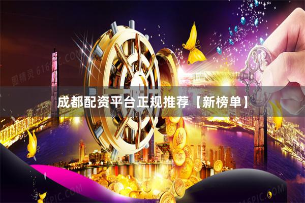 成都配资平台正规推荐【新榜单】