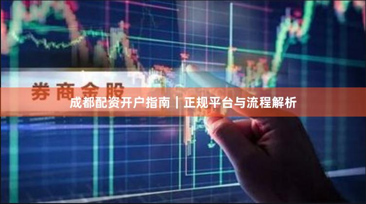 成都配资开户指南｜正规平台与流程解析