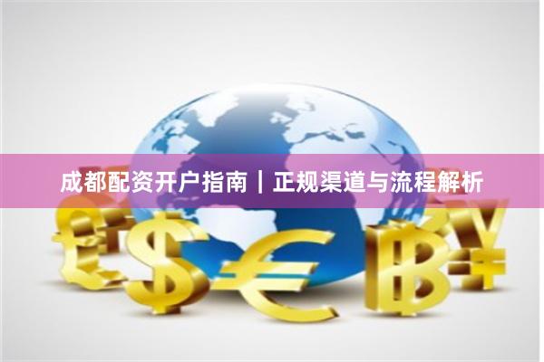成都配资开户指南｜正规渠道与流程解析