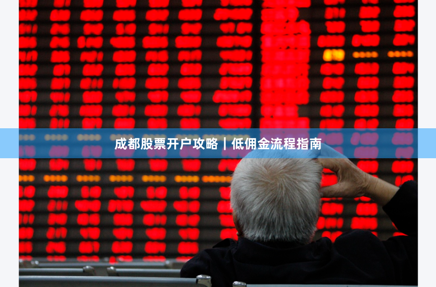 成都股票开户攻略｜低佣金流程指南