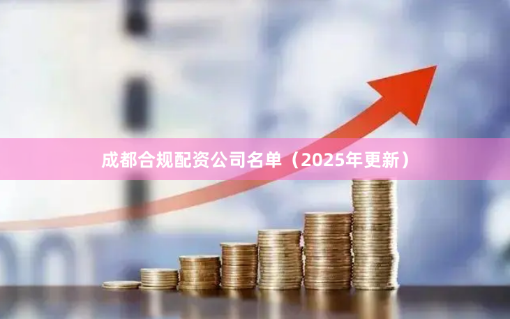 成都合规配资公司名单（2025年更新）