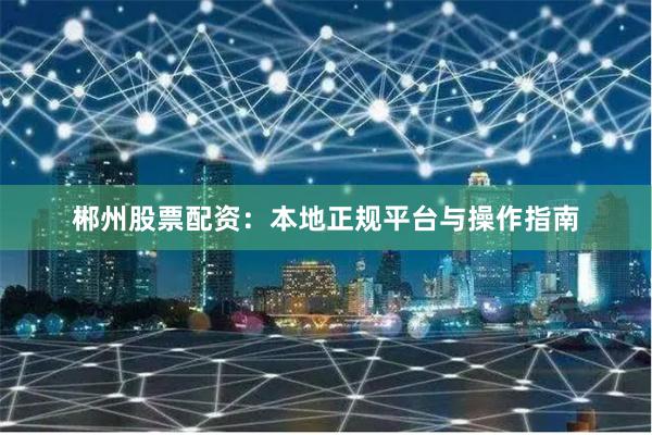郴州股票配资：本地正规平台与操作指南