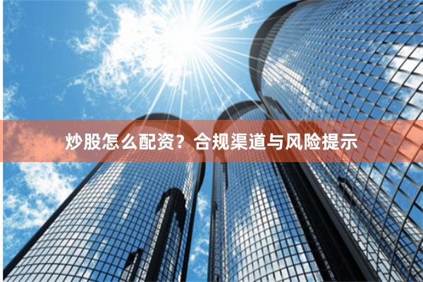 炒股怎么配资？合规渠道与风险提示