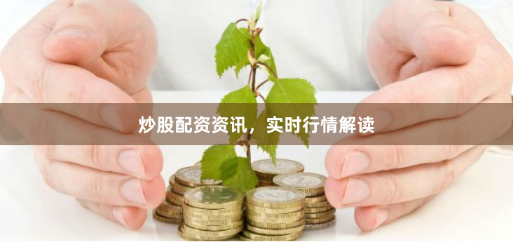 炒股配资资讯，实时行情解读