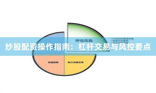炒股配资操作指南：杠杆交易与风控要点
