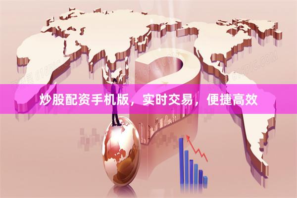 炒股配资手机版，实时交易，便捷高效