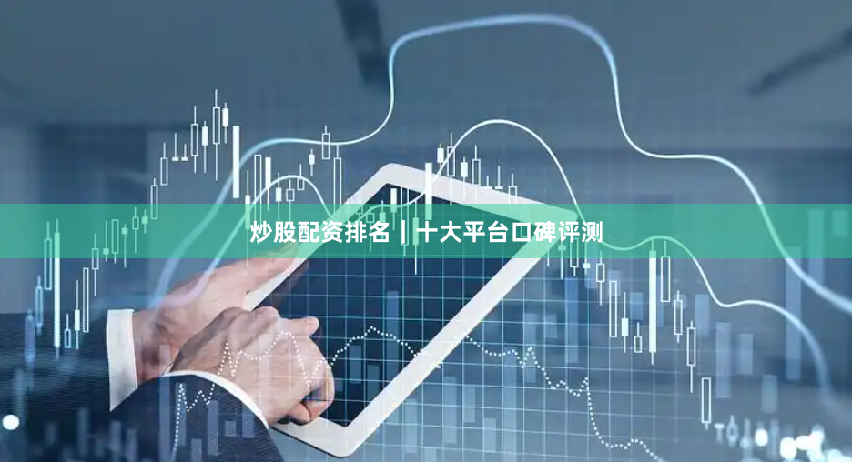 炒股配资排名｜十大平台口碑评测