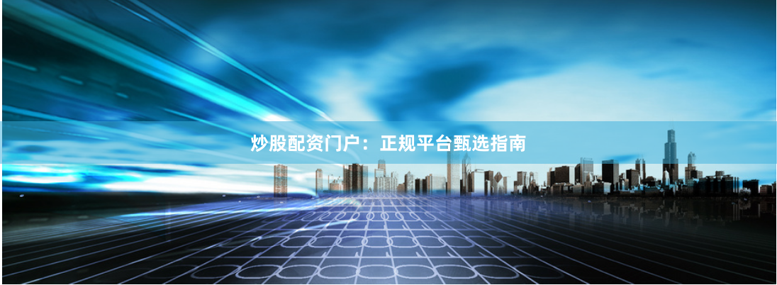 炒股配资门户：正规平台甄选指南