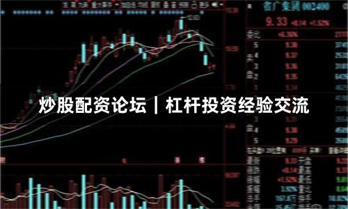 炒股配资论坛｜杠杆投资经验交流