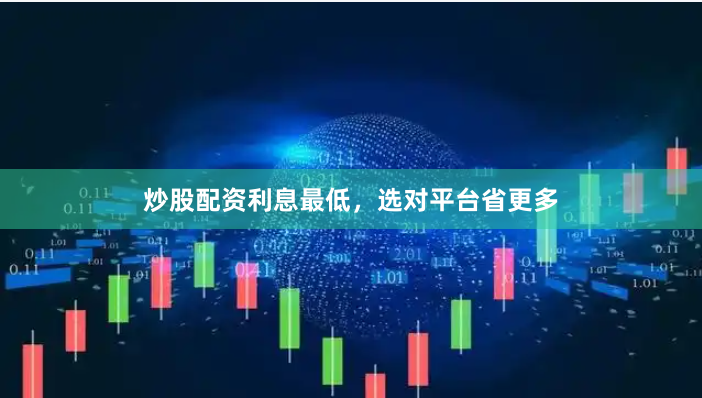 炒股配资利息最低，选对平台省更多