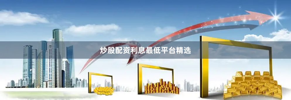 炒股配资利息最低平台精选