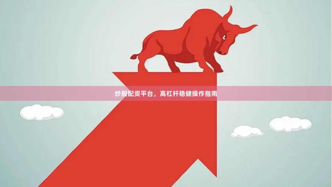 炒股配资平台，高杠杆稳健操作指南