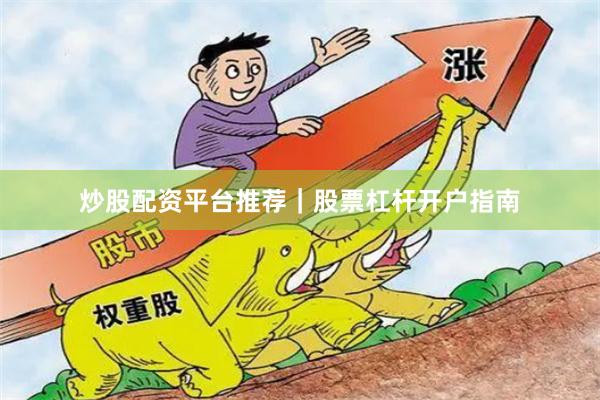 炒股配资平台推荐｜股票杠杆开户指南