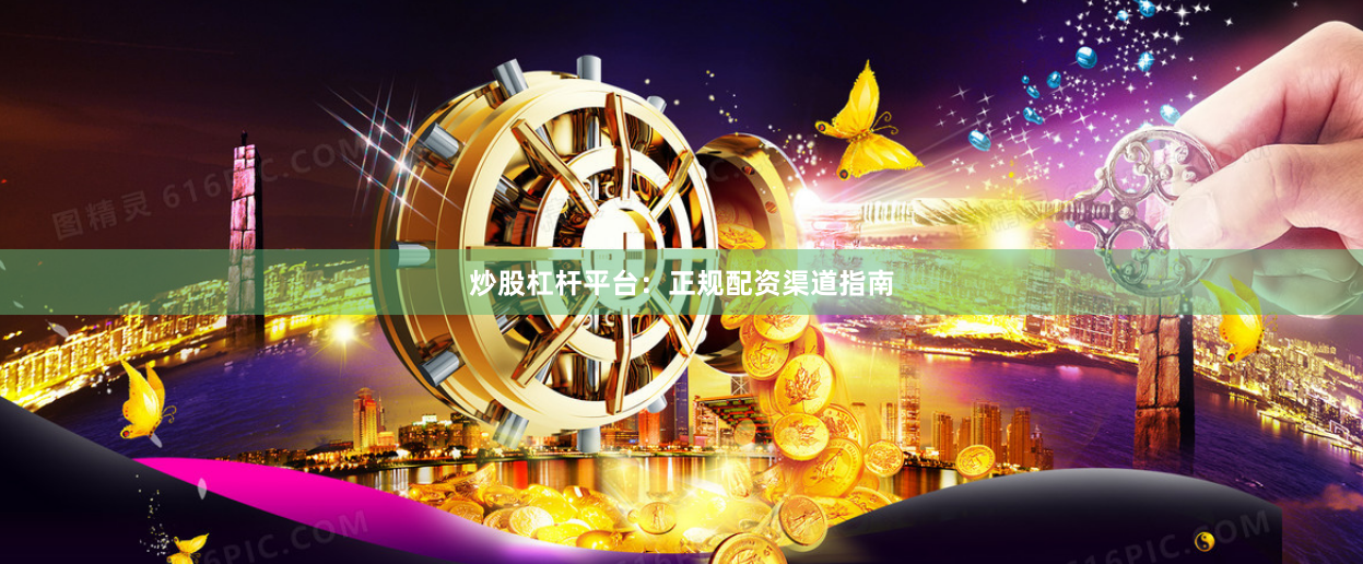 炒股杠杆平台：正规配资渠道指南