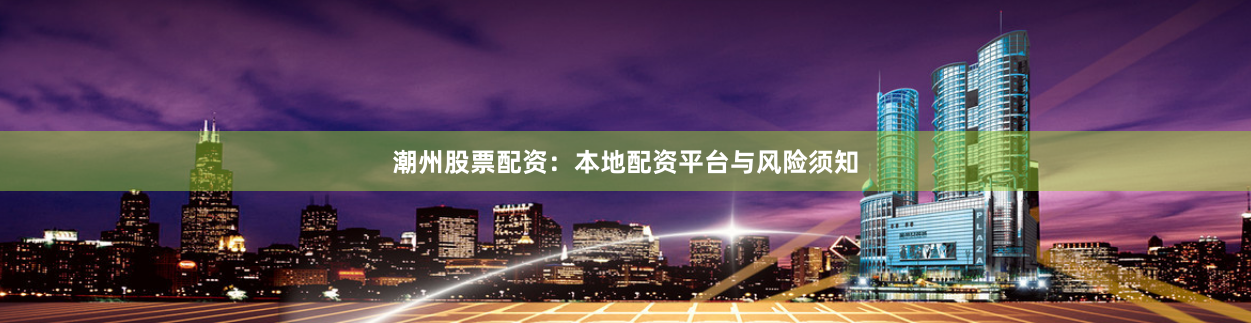 潮州股票配资：本地配资平台与风险须知