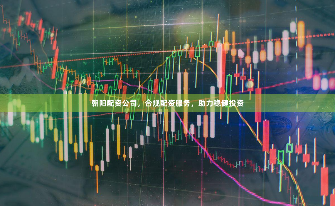 朝阳配资公司，合规配资服务，助力稳健投资