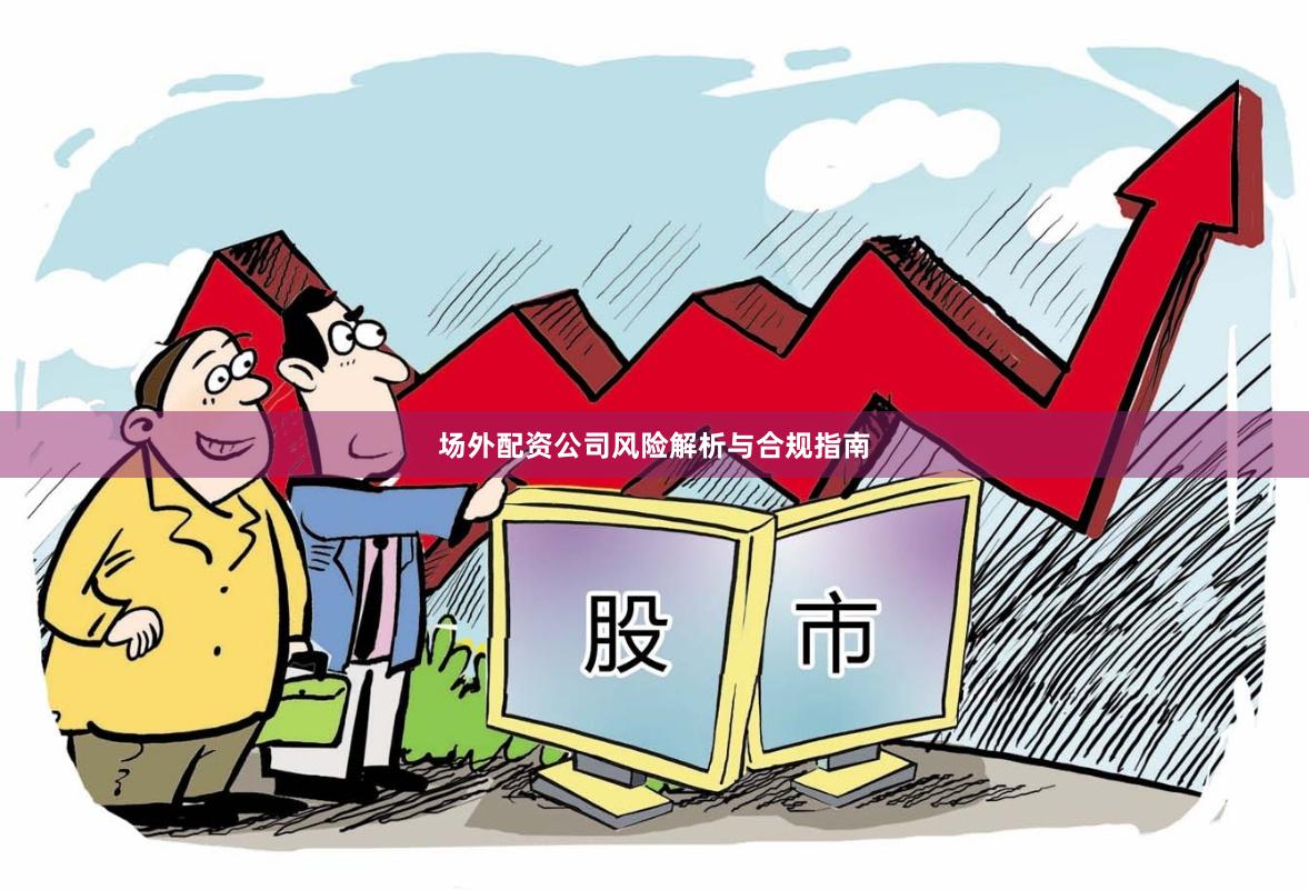 场外配资公司风险解析与合规指南