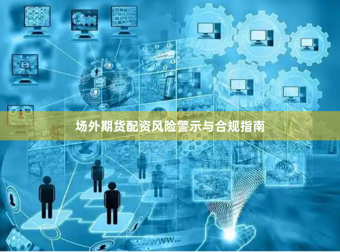场外期货配资风险警示与合规指南