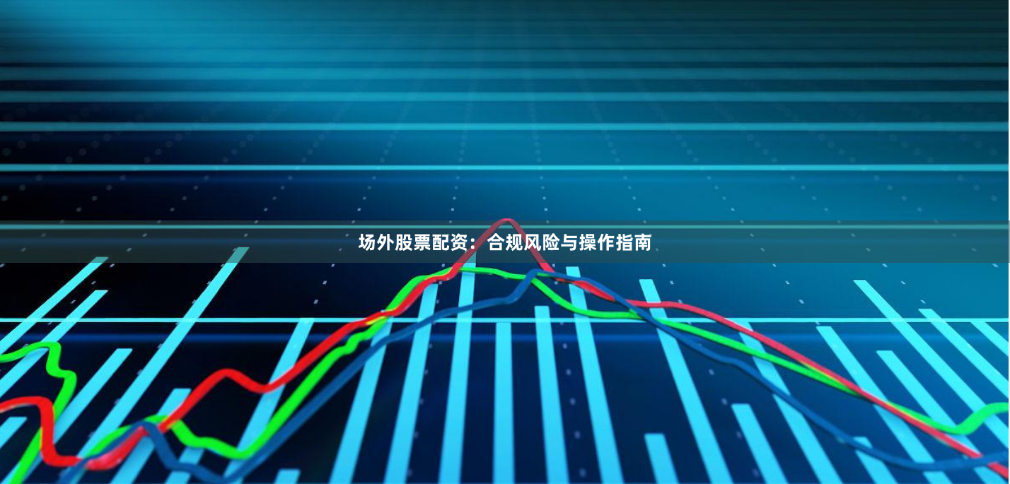 场外股票配资：合规风险与操作指南