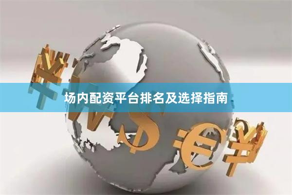 场内配资平台排名及选择指南