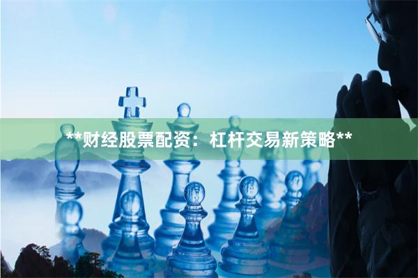**财经股票配资：杠杆交易新策略**