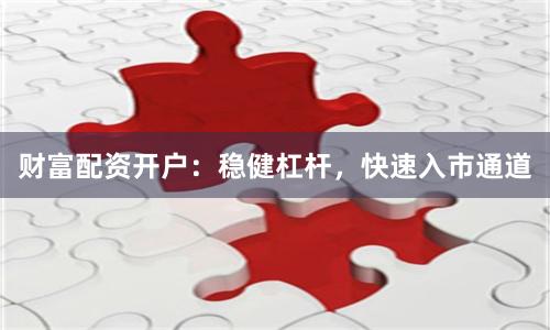 财富配资开户：稳健杠杆，快速入市通道