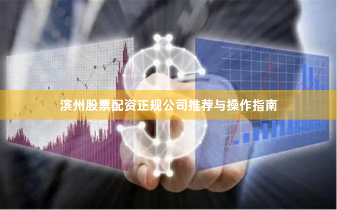 滨州股票配资正规公司推荐与操作指南