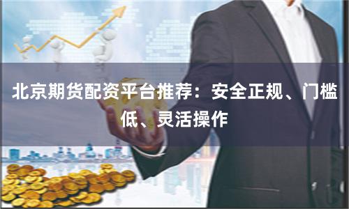 北京期货配资平台推荐：安全正规、门槛低、灵活操作