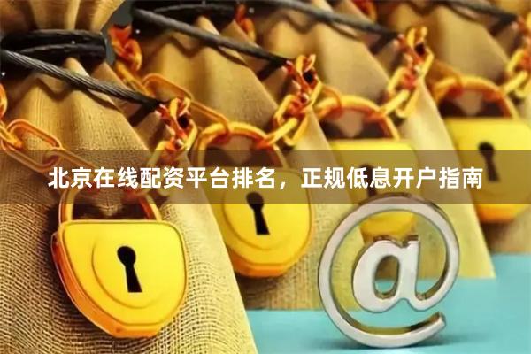 北京在线配资平台排名，正规低息开户指南