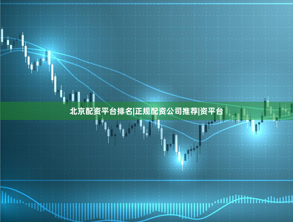 北京配资平台排名|正规配资公司推荐|资平台