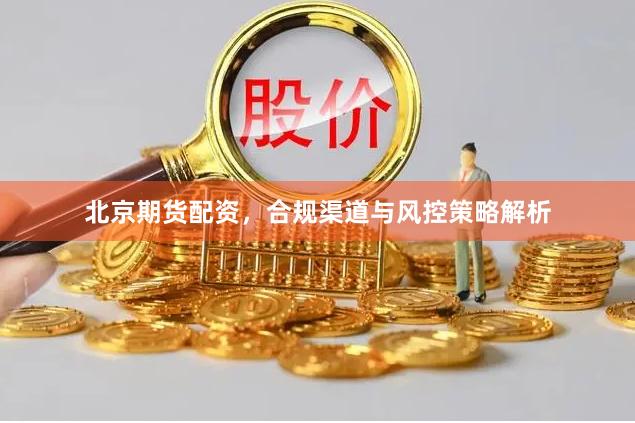 北京期货配资，合规渠道与风控策略解析