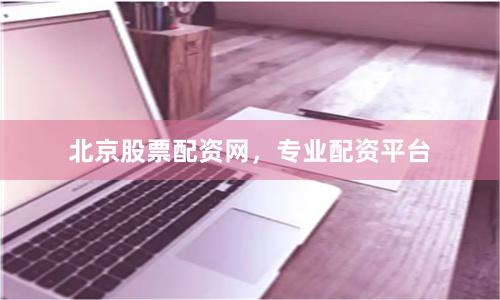 北京股票配资网，专业配资平台
