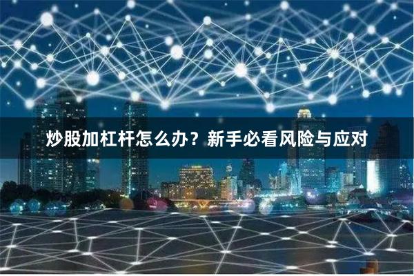 炒股加杠杆怎么办？新手必看风险与应对