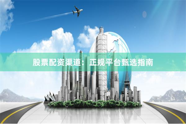 股票配资渠道：正规平台甄选指南
