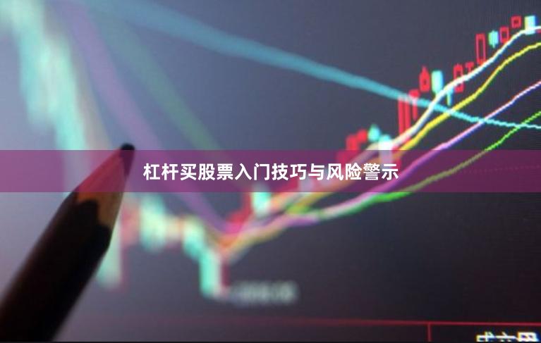 杠杆买股票入门技巧与风险警示