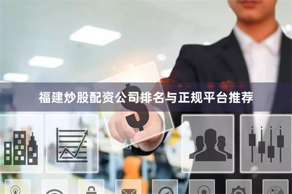 福建炒股配资公司排名与正规平台推荐
