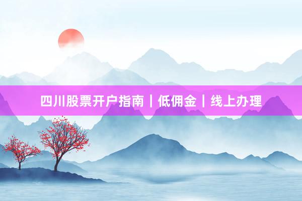 四川股票开户指南｜低佣金｜线上办理