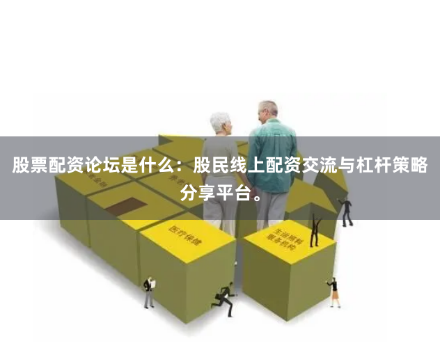 股票配资论坛是什么：股民线上配资交流与杠杆策略分享平台。