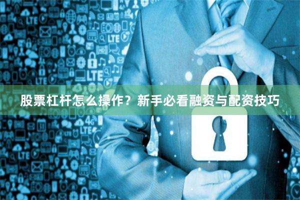 股票杠杆怎么操作？新手必看融资与配资技巧
