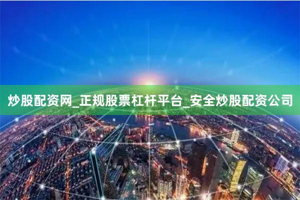 炒股配资网_正规股票杠杆平台_安全炒股配资公司
