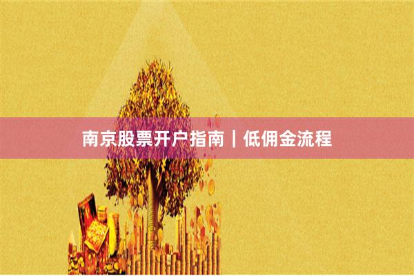 南京股票开户指南｜低佣金流程