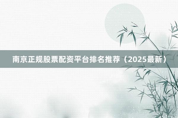 南京正规股票配资平台排名推荐（2025最新）
